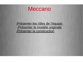 Meccano
-Présenter les rôles de l’équipe
-Présenter le modèle originale
-Présenter la construction
-Présenter les rôles de l’équipe
-Présenter le modèle originale
-Présenter la construction
Meccano
 