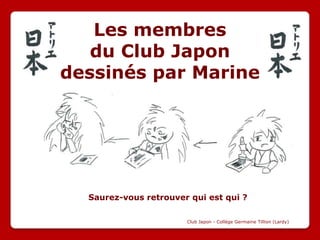 Les membres
   du Club Japon
dessinés par Marine




  Saurez-vous retrouver qui est qui ?

                       Club Japon - Collège Germaine Tillion (Lardy)
 