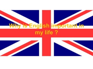 Why is English important in 
my life ? 
 