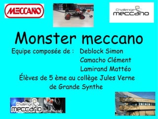 Equipe composée de : Deblock Simon
Camacho Clément
Lamirand Mattéo
Élèves de 5 ème au collège Jules Verne
de Grande Synthe
Monster meccano
 
