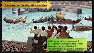 La Naumachie (bataille navale)
I) Qu’est-ce qu’une naumachie ?
II) Comment fait-on pour faire rentrer
l’eau dans les amphithéâtre ?
III) Comment se dérouler le spectacle ?
 
