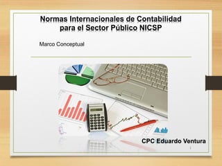 1
Normas Internacionales de Contabilidad
para el Sector Público NICSP
Marco Conceptual
CPC Eduardo Ventura
 