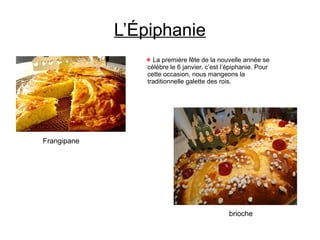 L’Épiphanie
La première fête de la nouvelle année se
célèbre le 6 janvier, c’est l’épiphanie. Pour
cette occasion, nous mangeons la
traditionnelle galette des rois.
Frangipane
brioche
 