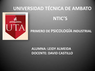 UNIVERSIDAD TÉCNICA DE AMBATO
NTIC’S
PRIMERO DE PSICOLOGÍA INDUSTRIAL
ALUMNA: LEIDY ALMEIDA
DOCENTE: DAVID CASTILLO
 