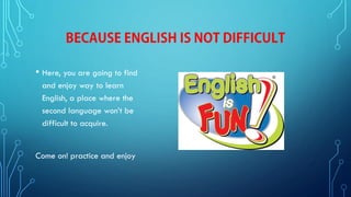 • Here, you are going to find
and enjoy way to learn
English, a place where the
second language won’t be
difficult to acquire.
Come on! practice and enjoy
 