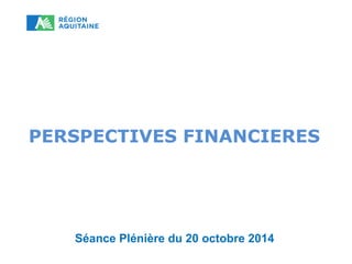 PERSPECTIVES FINANCIERES 
Séance Plénière du 20 octobre 2014 
 