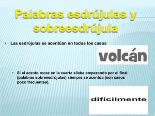 • Las esdrújulas se acentúan en todos los casos
• Si el acento recae en la cuarta sílaba empezando por el final
(palabras sobreesdrújulas) siempre se acentúa (son casos
poco frecuentes).
 