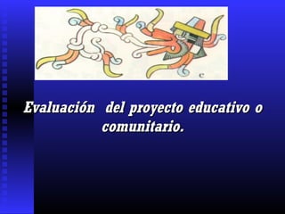Evaluación del proyecto educativo oEvaluación del proyecto educativo o
comunitario.comunitario.
 