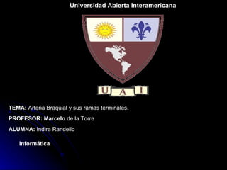 Universidad Abierta Interamericana TEMA:  Arteria Braquial y sus ramas terminales. PROFESOR: Marcelo  de la Torre ALUMNA:  Indira Randello Informática 