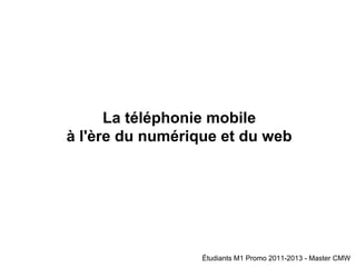 La téléphonie mobile
à l'ère du numérique et du web
Étudiants M1 Promo 2011-2013 - Master CMW
 