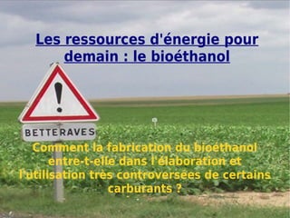 Les ressources d'énergie pour
      demain : le bioéthanol




   Comment la fabrication du bioéthanol
       entre-t-elle dans l'élaboration et
l'utilisation très controversées de certains
                  carburants ?
 