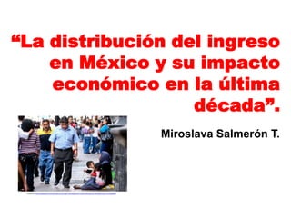 “La distribución del ingreso
    en México y su impacto
    económico en la última
                   década”.
                                                                                                                                     Miroslava Salmerón T.




 Extraída de: http://revistaemet.com/nota/mexico-es-la-region-mas-desigual-en-cuanto-a-distribucion-del-ingreso-banco-mundial/8341
 