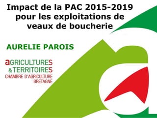Impact de la PAC 2015-2019 
pour les exploitations de 
veaux de boucherie 
AURELIE PAROIS 
 