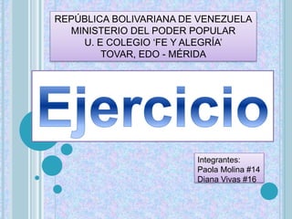 REPÚBLICA BOLIVARIANA DE VENEZUELA
MINISTERIO DEL PODER POPULAR
U. E COLEGIO ‘FE Y ALEGRÍA’
TOVAR, EDO - MÉRIDA
Integrantes:
Paola Molina #14
Diana Vivas #16
 