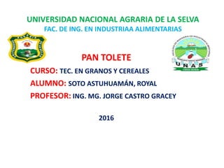 UNIVERSIDAD NACIONAL AGRARIA DE LA SELVA
FAC. DE ING. EN INDUSTRIAA ALIMENTARIAS
PAN TOLETE
CURSO: TEC. EN GRANOS Y CEREAL...