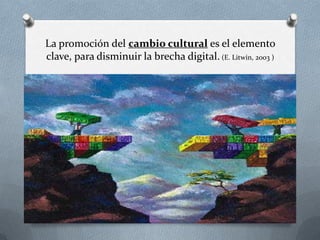 La promoción del cambio cultural es el elemento
clave, para disminuir la brecha digital. (E. Litwin, 2003 )
 