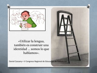 «Utilizar la lengua,
      también es construir una
     identidad … somos lo que
            hablamos».

Daniel Cassany « V Congreso Regional de Educación de Cantabria».
 