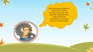Recordemos que la labor de
un gerente no puede
realizarse como una serie
de partes independientes
,todas la funciones
interactúan en el mundo
real de la administración
 