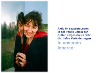 Aktiv im sozialen Leben, in der Politik und in der Kultur,  vergessen wir nicht die  tiefen Veränderungen  in unserem Inneren:  
