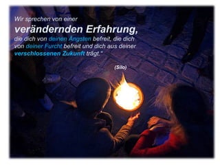 Wir sprechen von einer  verändernden Erfahrung,  die dich von  deinen Ängsten  befreit, die dich von  deiner Furcht  befreit und dich aus deiner  verschlossenen Zukunft  trägt.“     (Silo) 