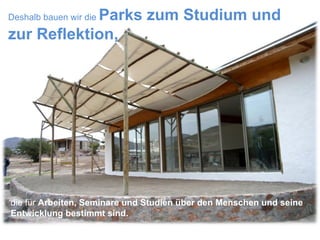 Deshalb bauen wir die  Parks zum Studium und zur Reflektion,  die für  Arbeiten, Seminare und Studien über den Menschen und seine Entwicklung bestimmt sind. 