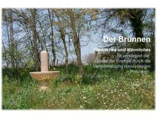 Der Brunnen Weibliches und Männliches Er verkörpert die  Quelle der Energie durch die Verschmelzung dieser beiden Prinzipien. 