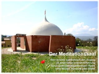 Der Meditationssaal Sein Inneres symbolisiert den Zugang  zu einer tiefen inneren Erfahrung  durch einen halbkugelförmigen Raum  ohne Ikonen, Symbole oder Bilder. 