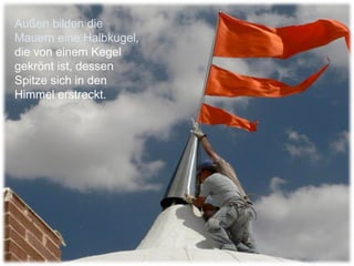 Außen bilden die Mauern eine Halbkugel,  die von einem Kegel gekrönt ist, dessen Spitze sich in den Himmel erstreckt.  