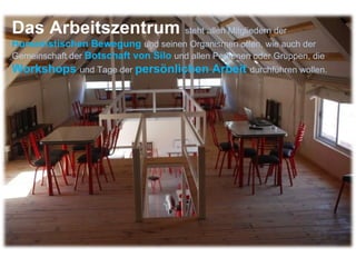 Das Arbeitszentrum  steht allen Mitgliedern der  Humanistischen Bewegung  und seinen Organismen offen, wie auch der Gemeinschaft der  Botschaft von Silo  und allen Personen oder Gruppen, die  Workshops  und Tage der  persönlichen Arbeit  durchführen wollen.  