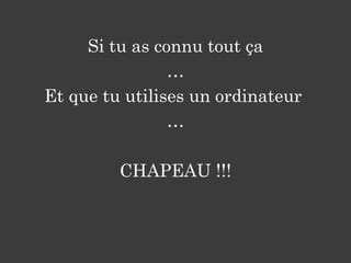 Si tu as connu tout ça
…
Et que tu utilises un ordinateur
…
CHAPEAU !!!