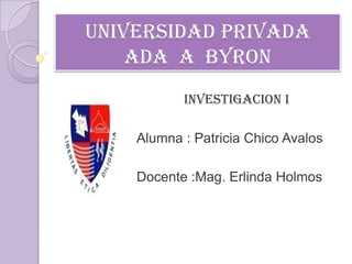 UNIVERSIDAD PRIVADA ADA  A  BYRON INVESTIGACION I Alumna : Patricia Chico Avalos Docente :Mag. Erlinda Holmos 