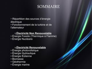 SOMMAIRE •   Répartition des sources d’énergie électrique •  Fonctionnement de la turbine et de l'alternateur  •   Électricité Non Renouvelable •   Énergie Fossile (Thermique à Flamme) •   Énergie Nucléaire  •   Électricité Renouvelable •   Énergie photovoltaïque •   Énergie Hydraulique •   Énergie Éolienne •  Biomasse •   Géothermie •   Énergie marine 