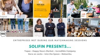 SOLIFIN PRESENTS...
Topaz - Happy Hours Market - Incredible Company
Hero on socks - Into the Spoon - Mekanika.
E N T R E P R I S E S M E T D U R I N G O U R M A T C H M A K I N G S E S S I O N S
 