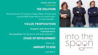 THE SOLUTION
Manufacturer of organic baby food. A local and
sustainable alternative to small pots
on the market.
F O O D S E C T O R
STAGE OF DEVELOPMENT
Start-up.
AMOUNT TO RISE
> 50.000 €
VALUE PROPOSITION
Organic and local food.
Transparency.
Co-creation: for parents and with parents...
 