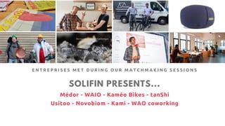 SOLIFIN PRESENTS...
Médor - WAIO - Kaméo Bikes - tanShi
Usitoo - Novobiom - Kami - WAO coworking
E N T R E P R I S E S M E T D U R I N G O U R M A T C H M A K I N G S E S S I O N S
 