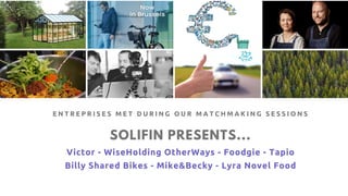 SOLIFIN PRESENTS...
Victor - WiseHolding OtherWays - Foodgie - Tapio
Billy Shared Bikes - Mike&Becky - Lyra Novel Food
E N T R E P R I S E S M E T D U R I N G O U R M A T C H M A K I N G S E S S I O N S
 
