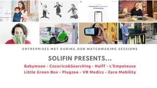 SOLIFIN PRESENTS...
Babymoon - Cocorico&Searching - Halff - L'Empoteuse
Little Green Box - Plugzoo - VR Medics - Zero Mobility
E N T R E P R I S E S M E T D U R I N G O U R M A T C H M A K I N G S E S S I O N S
 