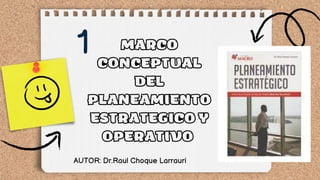 MARCO
CONCEPTUAL
DEL
PLANEAMIENTO
ESTRATEGICO Y
OPERATIVO
AUTOR: Dr.Raul Choque Larrauri
1
 