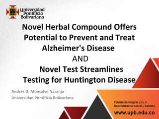 Novel Herbal Compound Offers
      Potential to Prevent and Treat
              Alzheimer's Disease
                           AND
             Novel Test Streamlines
     Testing for Huntington Disease
Andrés D. Monsalve Naranjo   
Universidad Pontificia Bolivariana
 
