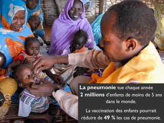 La pneumonie tue chaque année
2 millions d’enfants de moins de 5 ans
dans le monde.
La vaccination des enfants pourrait
réduire de 49 % les cas de pneumonie.

 