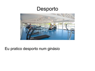 Desporto
Eu pratico desporto num ginásio