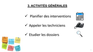 3. ACTIVITÉS GÉNÉRALES
 Planifier des interventions
 Appeler les techniciens
 Etudier les dossiers
6
 