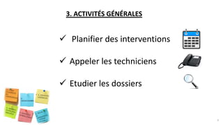 3. ACTIVITÉS GÉNÉRALES
 Planifier des interventions
 Appeler les techniciens
 Etudier les dossiers
6
 