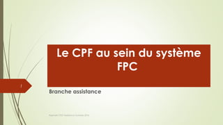 Le CPF au sein du système
FPC
Branche assistance
Raphaël CFDT Assistance Octobre 2016
1
 