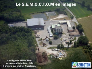 Le S.E.M.O.C.T.O.M en images
Le siège du SEMOCTOM
se trouve à Saint-Léon (33).
Il s’étend sur environ 7 hectares.
 