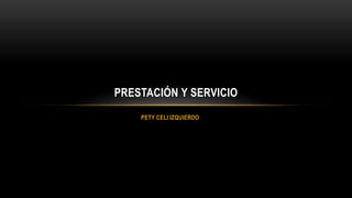 PETY CELI IZQUIERDO
PRESTACIÓN Y SERVICIO
 
