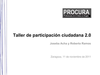 Taller de participación ciudadana 2.0   Zaragoza, 11 de noviembre de 2011 Joseba Acha y Roberto Ramos 