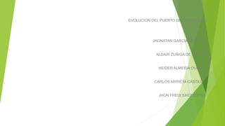 EVOLUCION DEL PUERTO DE CARTAGENA
JHONATAN GARCIA ROMERO
ALDAIR ZUÑIGA DE HOYOS
HEIDER ALMEIDA OVIEDO
CARLOS ARRIETA CASTILLO
JHON FREDI SAEZ LOPEZ
 