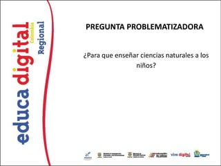 PREGUNTA PROBLEMATIZADORA


¿Para que enseñar ciencias naturales a los
                niños?
 