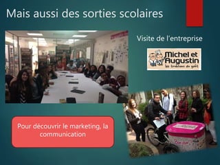 Mais aussi des sorties scolaires
Visite de l’entreprise
Pour découvrir le marketing, la
communication
 